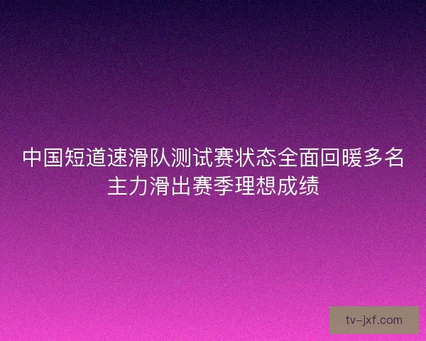 中国短道速滑队测试赛状态全面回暖多名主力滑出赛季理想成绩