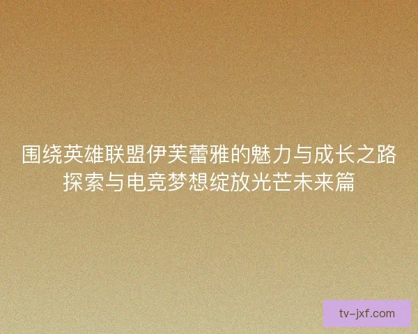 围绕英雄联盟伊芙蕾雅的魅力与成长之路探索与电竞梦想绽放光芒未来篇