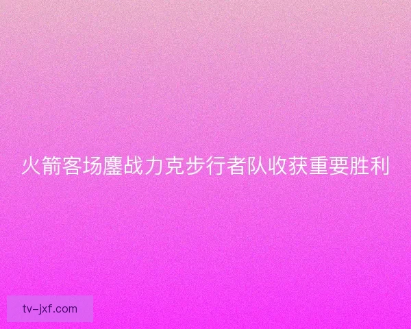 火箭客场鏖战力克步行者队收获重要胜利