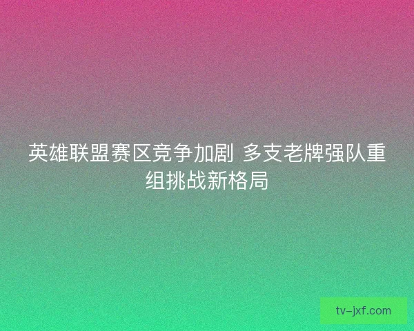 英雄联盟赛区竞争加剧 多支老牌强队重组挑战新格局