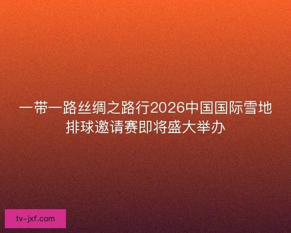 一带一路丝绸之路行2026中国国际雪地排球邀请赛即将盛大举办