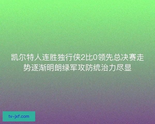 凯尔特人连胜独行侠2比0领先总决赛走势逐渐明朗绿军攻防统治力尽显