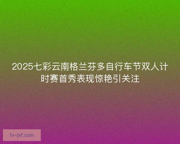 2025七彩云南格兰芬多自行车节双人计时赛首秀表现惊艳引关注