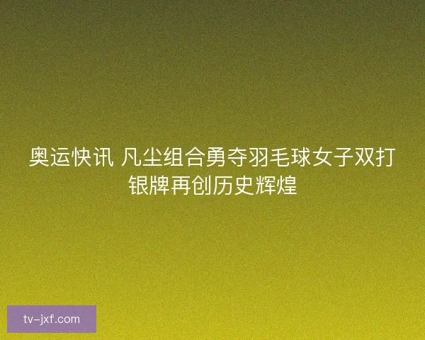 奥运快讯 凡尘组合勇夺羽毛球女子双打银牌再创历史辉煌